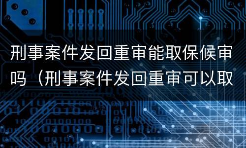 刑事案件发回重审能取保候审吗（刑事案件发回重审可以取保吗）