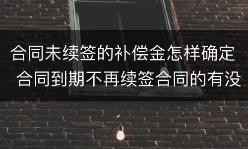 合同未续签的补偿金怎样确定 合同到期不再续签合同的有没有补偿款