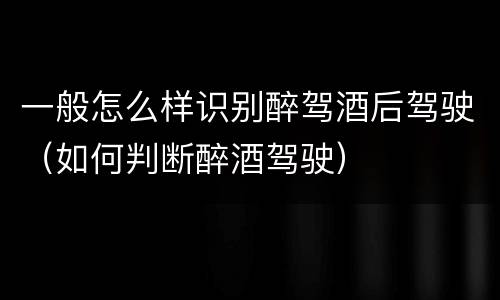 一般怎么样识别醉驾酒后驾驶（如何判断醉酒驾驶）