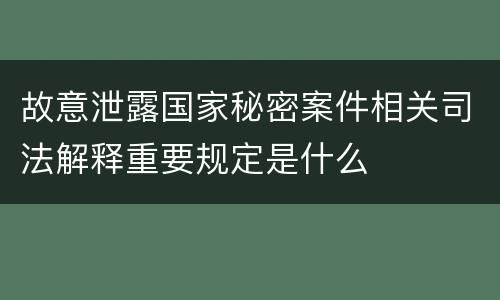 故意泄露国家秘密案件相关司法解释重要规定是什么