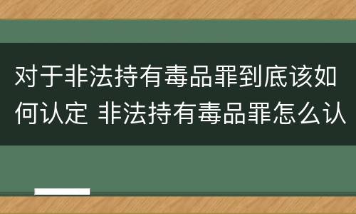 对于非法持有毒品罪到底该如何认定 非法持有毒品罪怎么认定
