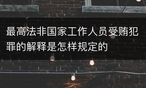 最高法非国家工作人员受贿犯罪的解释是怎样规定的