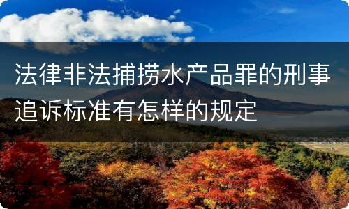 法律非法捕捞水产品罪的刑事追诉标准有怎样的规定