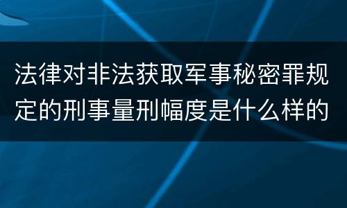 法律对非法获取军事秘密罪规定的刑事量刑幅度是什么样的