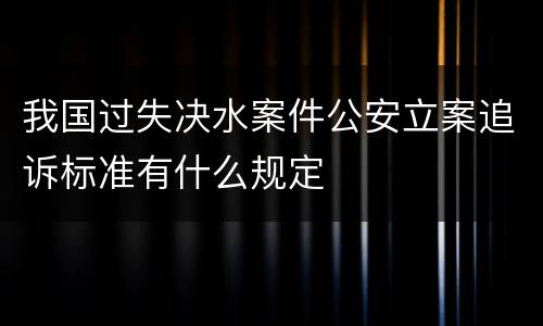 我国过失决水案件公安立案追诉标准有什么规定