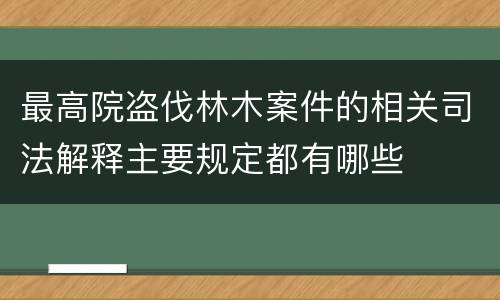 最高院盗伐林木案件的相关司法解释主要规定都有哪些