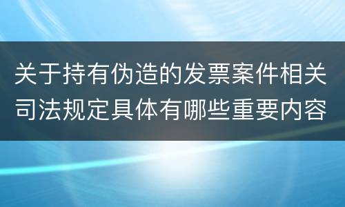 关于持有伪造的发票案件相关司法规定具体有哪些重要内容