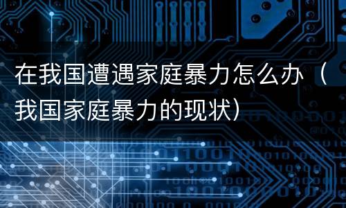 在我国遭遇家庭暴力怎么办（我国家庭暴力的现状）