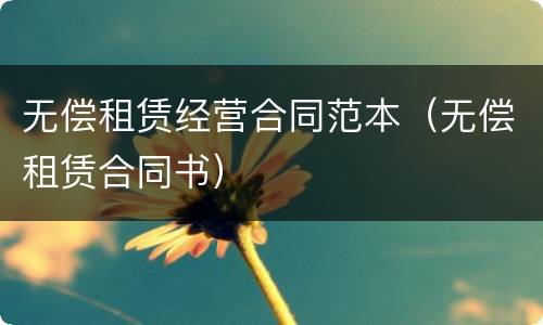 无偿租赁经营合同范本（无偿租赁合同书）