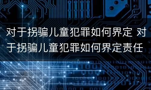 对于拐骗儿童犯罪如何界定 对于拐骗儿童犯罪如何界定责任