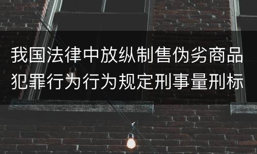 我国法律中放纵制售伪劣商品犯罪行为行为规定刑事量刑标准有哪些
