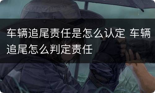 车辆追尾责任是怎么认定 车辆追尾怎么判定责任