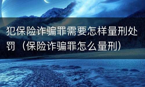 犯保险诈骗罪需要怎样量刑处罚（保险诈骗罪怎么量刑）