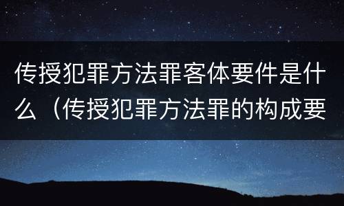 传授犯罪方法罪客体要件是什么（传授犯罪方法罪的构成要素）