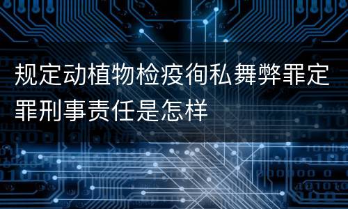 规定动植物检疫徇私舞弊罪定罪刑事责任是怎样