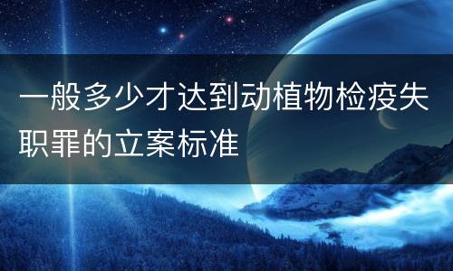 一般多少才达到动植物检疫失职罪的立案标准