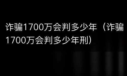 诈骗1700万会判多少年（诈骗1700万会判多少年刑）