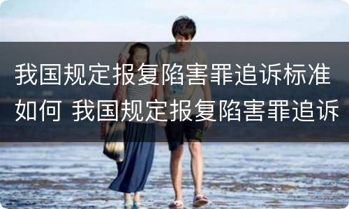 我国规定报复陷害罪追诉标准如何 我国规定报复陷害罪追诉标准如何制定
