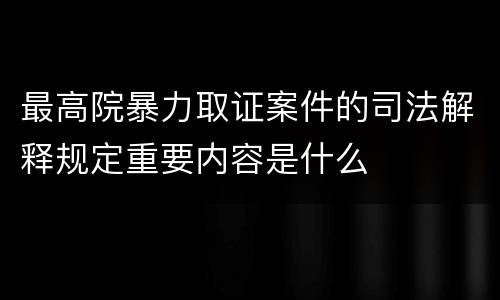 最高院暴力取证案件的司法解释规定重要内容是什么