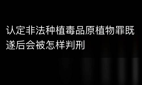 认定非法种植毒品原植物罪既遂后会被怎样判刑