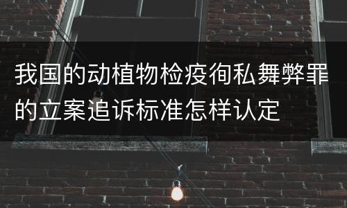 我国的动植物检疫徇私舞弊罪的立案追诉标准怎样认定