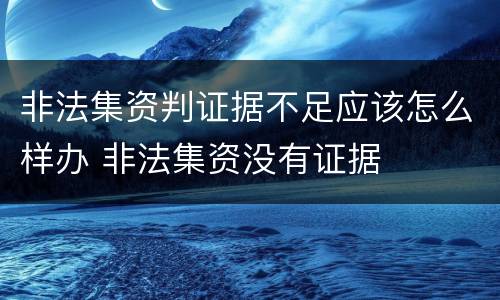 非法集资判证据不足应该怎么样办 非法集资没有证据
