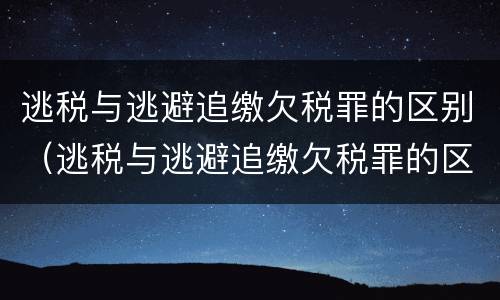 逃税与逃避追缴欠税罪的区别（逃税与逃避追缴欠税罪的区别是）