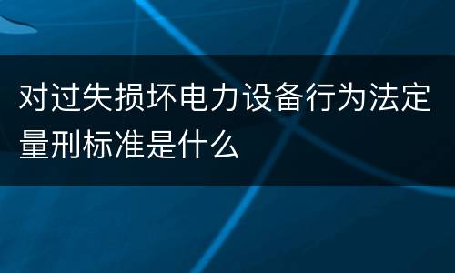 对过失损坏电力设备行为法定量刑标准是什么
