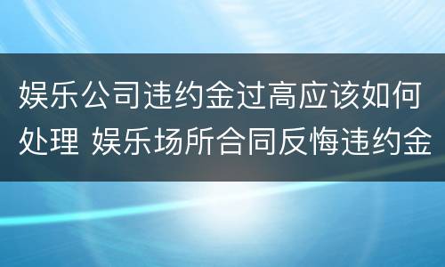 娱乐公司违约金过高应该如何处理 娱乐场所合同反悔违约金
