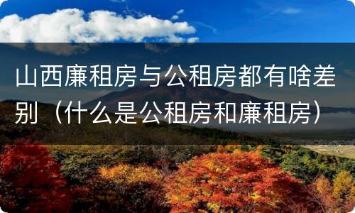 山西廉租房与公租房都有啥差别（什么是公租房和廉租房）