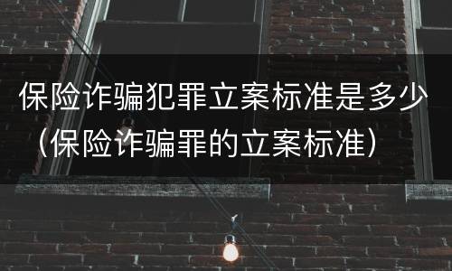 保险诈骗犯罪立案标准是多少（保险诈骗罪的立案标准）