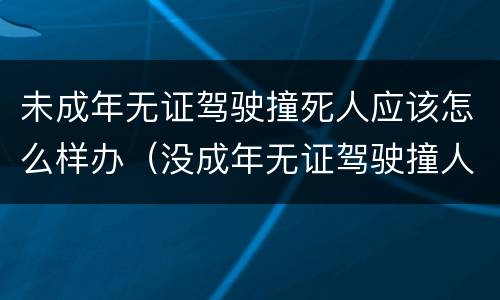 未成年无证驾驶撞死人应该怎么样办（没成年无证驾驶撞人怎么处罚是不是全责）