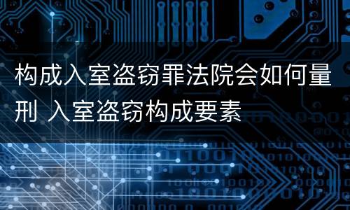 构成入室盗窃罪法院会如何量刑 入室盗窃构成要素