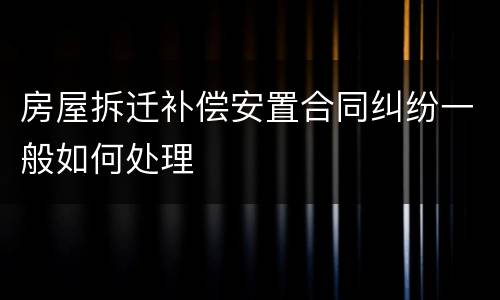房屋拆迁补偿安置合同纠纷一般如何处理