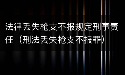 法律丢失枪支不报规定刑事责任（刑法丢失枪支不报罪）