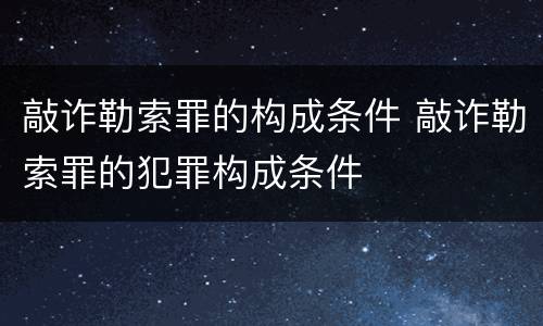 敲诈勒索罪的构成条件 敲诈勒索罪的犯罪构成条件