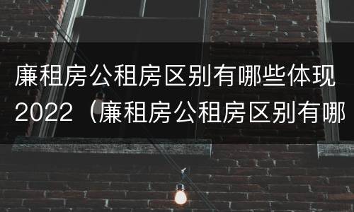 廉租房公租房区别有哪些体现2022（廉租房公租房区别有哪些体现2022年的）