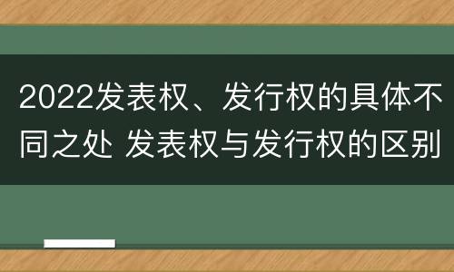 2022发表权、发行权的具体不同之处 发表权与发行权的区别