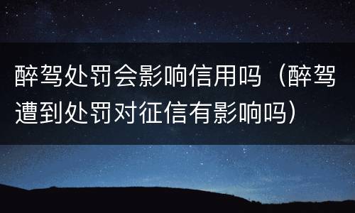 醉驾处罚会影响信用吗（醉驾遭到处罚对征信有影响吗）