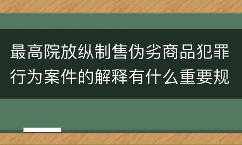 最高院放纵制售伪劣商品犯罪行为案件的解释有什么重要规定