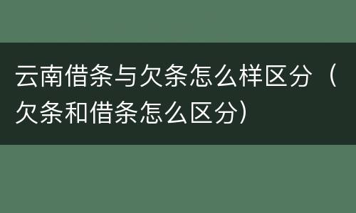 云南借条与欠条怎么样区分（欠条和借条怎么区分）