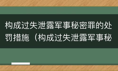 构成过失泄露军事秘密罪的处罚措施（构成过失泄露军事秘密罪的处罚措施包括）