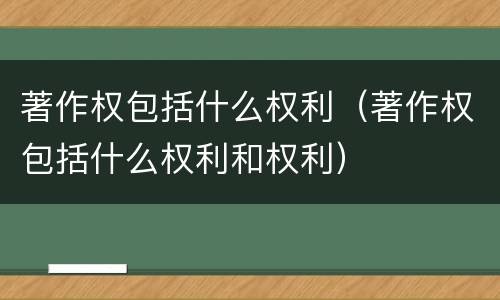 著作权包括什么权利（著作权包括什么权利和权利）