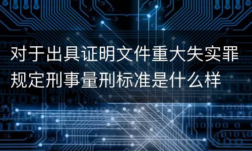 对于出具证明文件重大失实罪规定刑事量刑标准是什么样