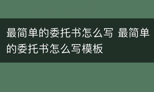 最简单的委托书怎么写 最简单的委托书怎么写模板