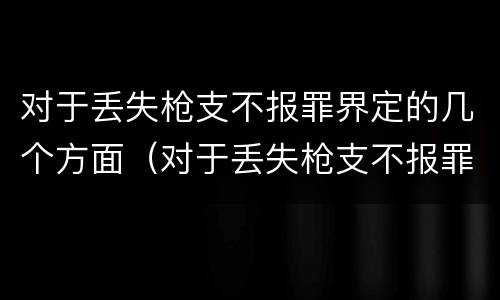 对于丢失枪支不报罪界定的几个方面（对于丢失枪支不报罪界定的几个方面是什么）