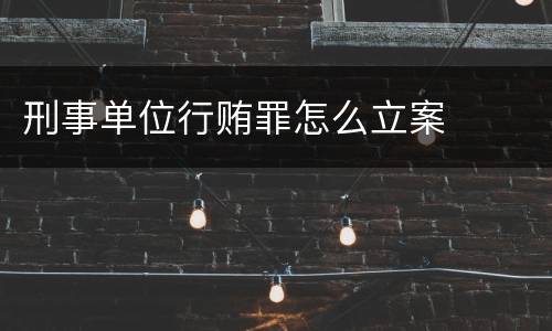 刑事单位行贿罪怎么立案