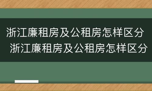 浙江廉租房及公租房怎样区分 浙江廉租房及公租房怎样区分的