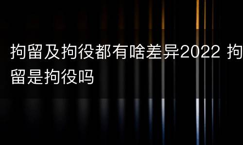 拘留及拘役都有啥差异2022 拘留是拘役吗