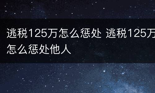 逃税125万怎么惩处 逃税125万怎么惩处他人